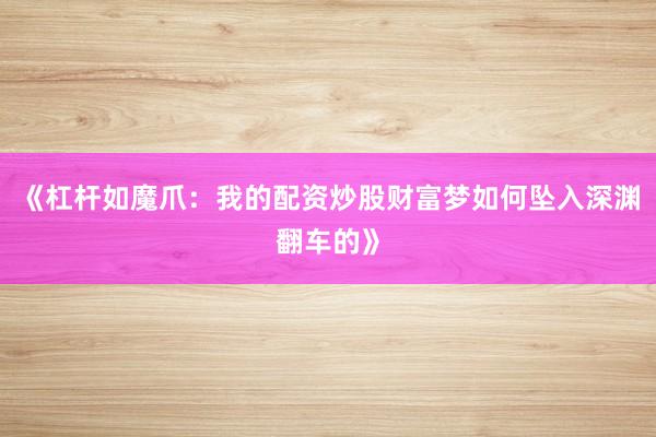 《杠杆如魔爪：我的配资炒股财富梦如何坠入深渊翻车的》