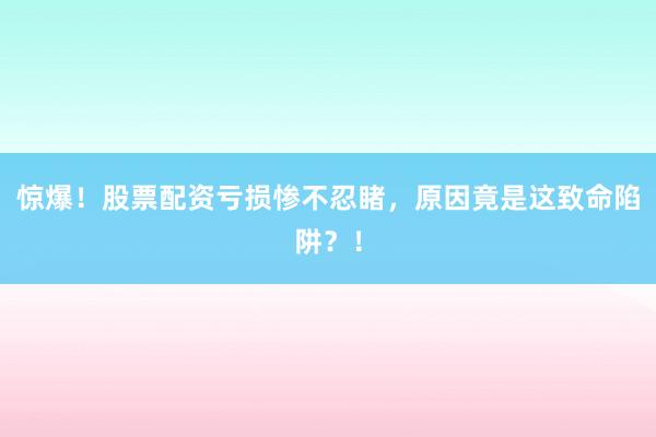 惊爆！股票配资亏损惨不忍睹，原因竟是这致命陷阱？！