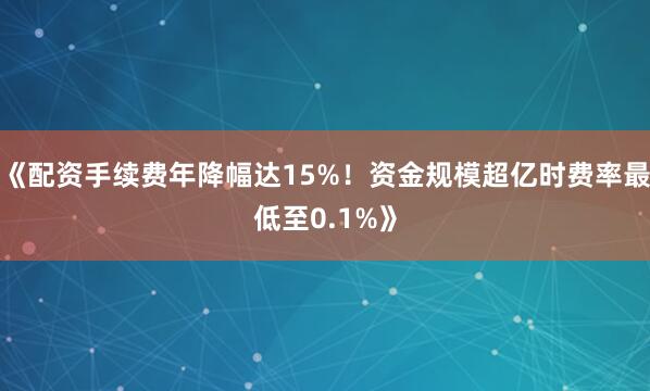 《配资手续费年降幅达15%！资金规模超亿时费率最低至0.1%》