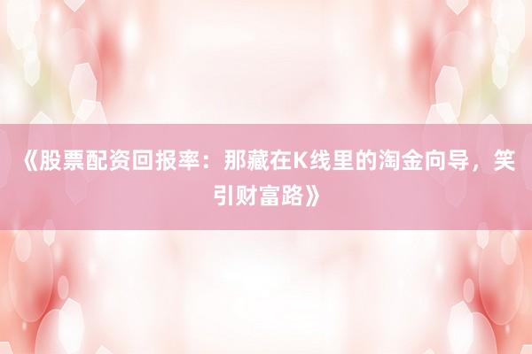 《股票配资回报率：那藏在K线里的淘金向导，笑引财富路》