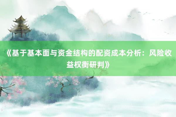 《基于基本面与资金结构的配资成本分析：风险收益权衡研判》