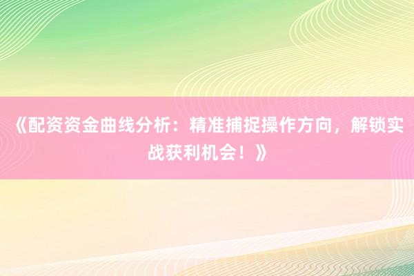 《配资资金曲线分析：精准捕捉操作方向，解锁实战获利机会！》