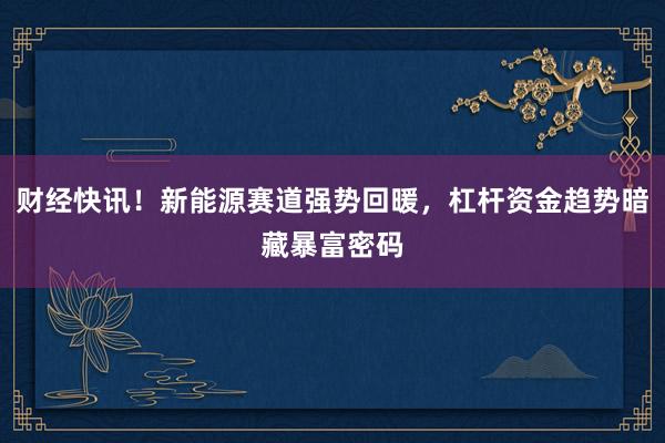 财经快讯！新能源赛道强势回暖，杠杆资金趋势暗藏暴富密码