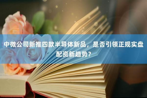 中微公司新推四款半导体新品，是否引领正规实盘配资新趋势？