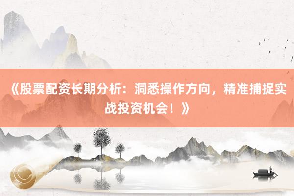 《股票配资长期分析：洞悉操作方向，精准捕捉实战投资机会！》