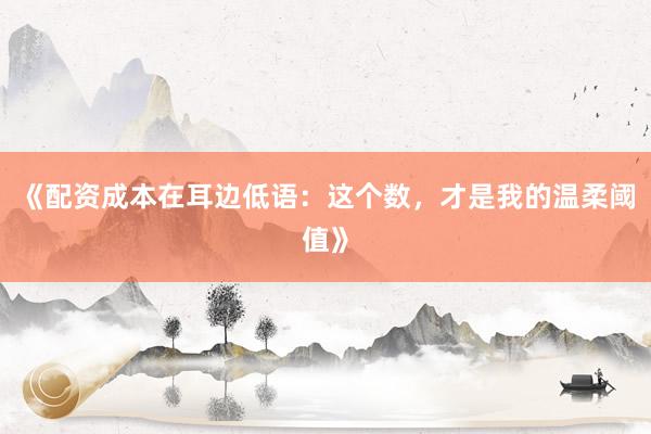 《配资成本在耳边低语：这个数，才是我的温柔阈值》