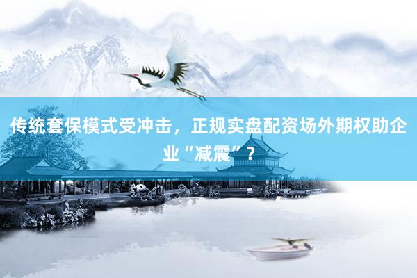 传统套保模式受冲击，正规实盘配资场外期权助企业“减震”？