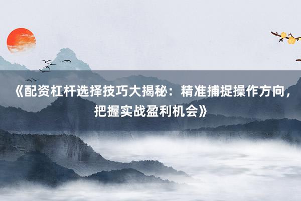 《配资杠杆选择技巧大揭秘：精准捕捉操作方向，把握实战盈利机会》