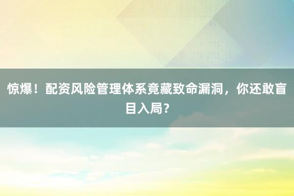 惊爆！配资风险管理体系竟藏致命漏洞，你还敢盲目入局？