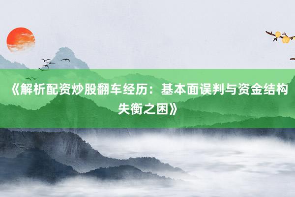 《解析配资炒股翻车经历：基本面误判与资金结构失衡之困》