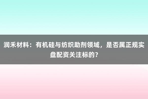 润禾材料：有机硅与纺织助剂领域，是否属正规实盘配资关注标的？