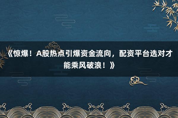 《惊爆！A股热点引爆资金流向，配资平台选对才能乘风破浪！》