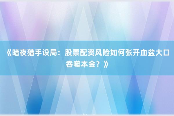 《暗夜猎手设局：股票配资风险如何张开血盆大口吞噬本金？》