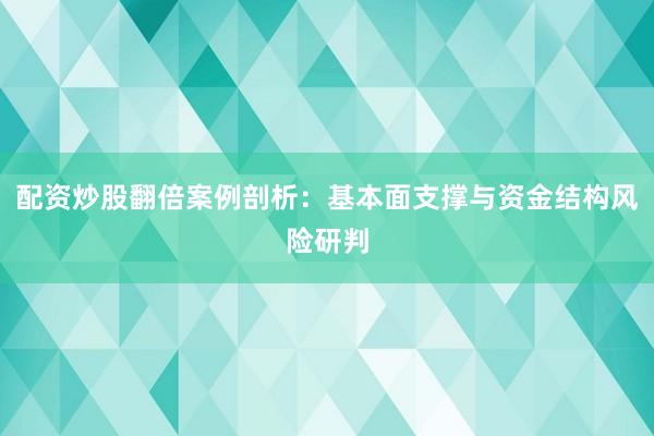 配资炒股翻倍案例剖析：基本面支撑与资金结构风险研判