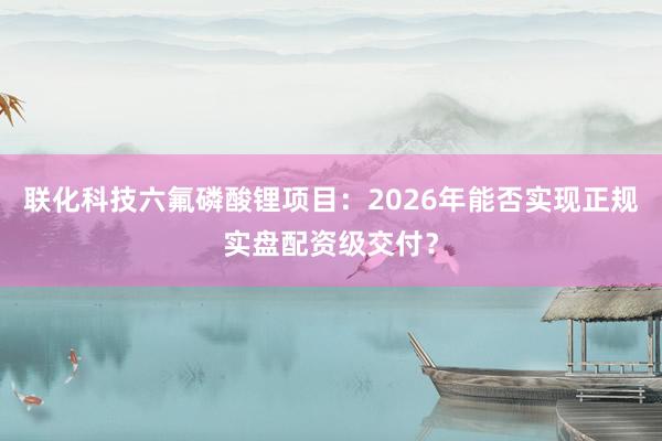 联化科技六氟磷酸锂项目：2026年能否实现正规实盘配资级交付？