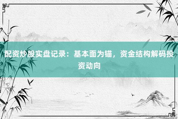 配资炒股实盘记录：基本面为锚，资金结构解码投资动向
