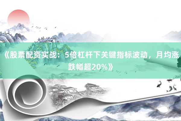 《股票配资实战：5倍杠杆下关键指标波动，月均涨跌幅超20%》