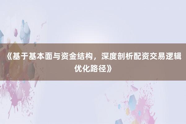 《基于基本面与资金结构，深度剖析配资交易逻辑优化路径》