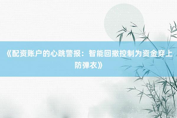 《配资账户的心跳警报：智能回撤控制为资金穿上防弹衣》
