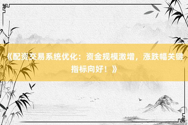 《配资交易系统优化：资金规模激增，涨跌幅关键指标向好！》