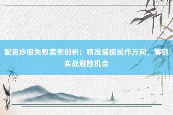 配资炒股失败案例剖析：精准捕捉操作方向，解锁实战避险机会