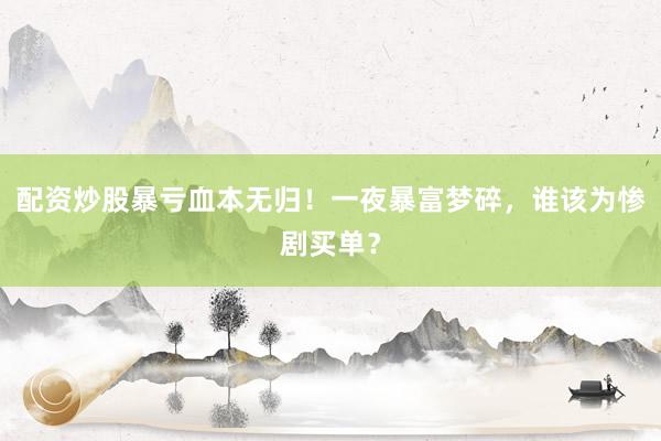 配资炒股暴亏血本无归！一夜暴富梦碎，谁该为惨剧买单？