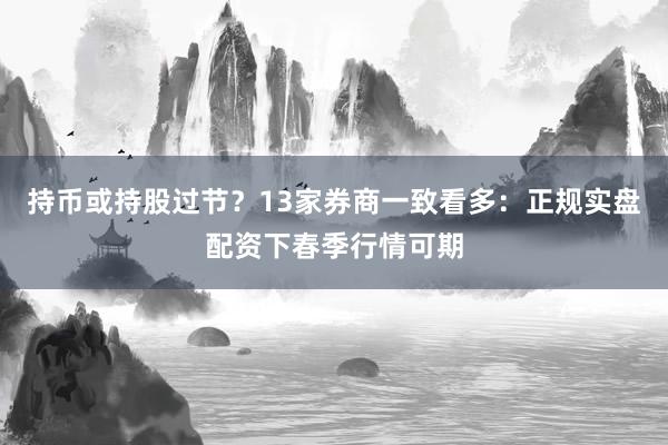持币或持股过节？13家券商一致看多：正规实盘配资下春季行情可期