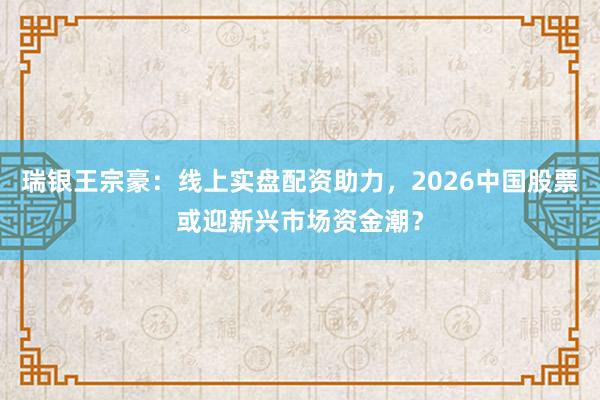 瑞银王宗豪：线上实盘配资助力，2026中国股票或迎新兴市场资金潮？