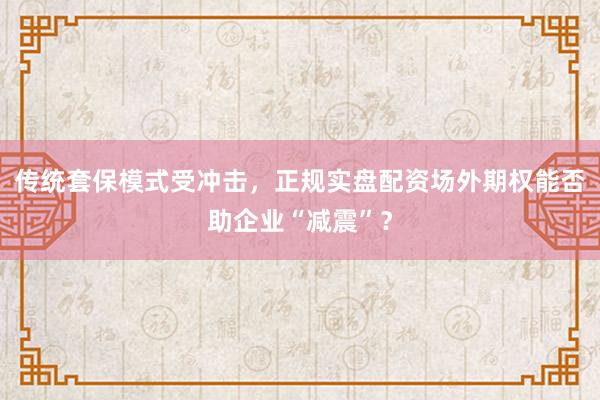 传统套保模式受冲击，正规实盘配资场外期权能否助企业“减震”？