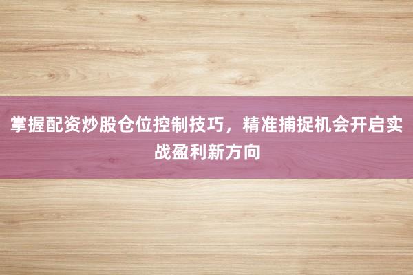 掌握配资炒股仓位控制技巧，精准捕捉机会开启实战盈利新方向