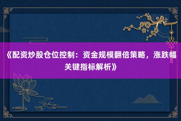 《配资炒股仓位控制：资金规模翻倍策略，涨跌幅关键指标解析》