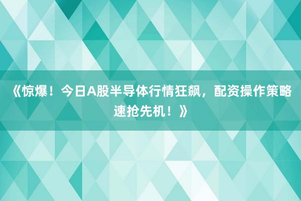 《惊爆！今日A股半导体行情狂飙，配资操作策略速抢先机！》