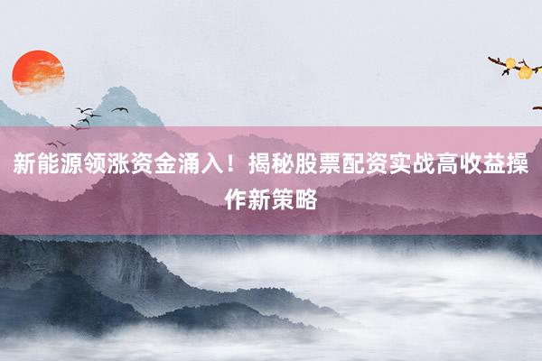 新能源领涨资金涌入！揭秘股票配资实战高收益操作新策略