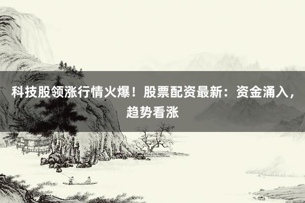 科技股领涨行情火爆！股票配资最新：资金涌入，趋势看涨