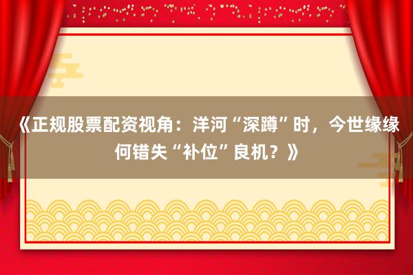 《正规股票配资视角：洋河“深蹲”时，今世缘缘何错失“补位”良机？》
