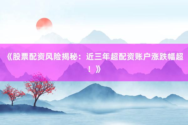 《股票配资风险揭秘：近三年超配资账户涨跌幅超！》