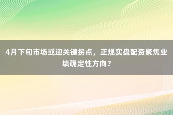 4月下旬市场或迎关键拐点，正规实盘配资聚焦业绩确定性方向？