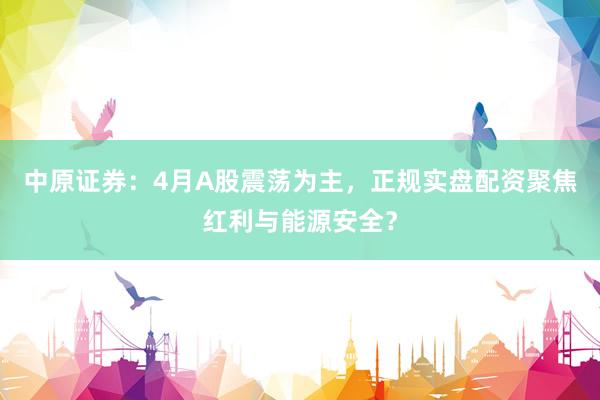 中原证券：4月A股震荡为主，正规实盘配资聚焦红利与能源安全？