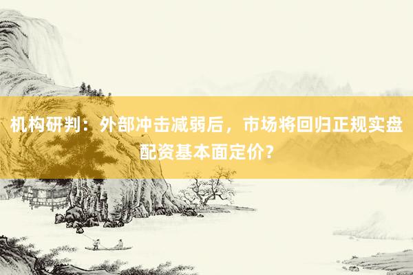 机构研判：外部冲击减弱后，市场将回归正规实盘配资基本面定价？