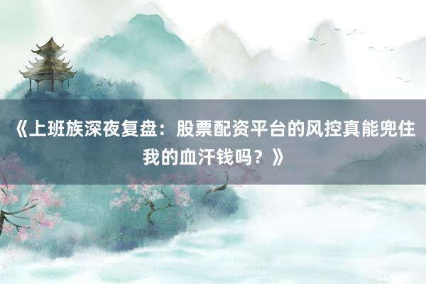 《上班族深夜复盘：股票配资平台的风控真能兜住我的血汗钱吗？》
