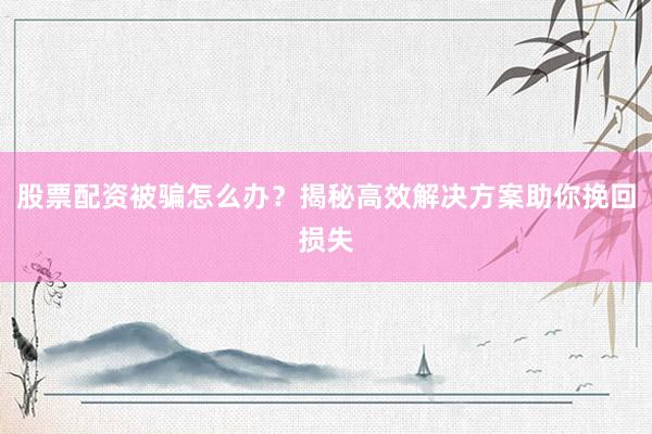 股票配资被骗怎么办？揭秘高效解决方案助你挽回损失
