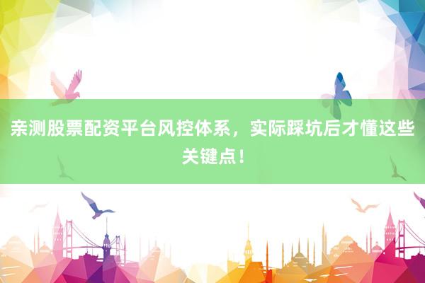 亲测股票配资平台风控体系，实际踩坑后才懂这些关键点！