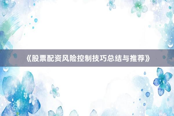 《股票配资风险控制技巧总结与推荐》