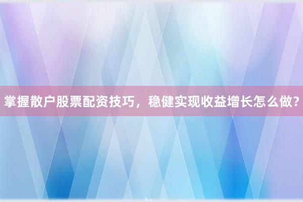 掌握散户股票配资技巧，稳健实现收益增长怎么做？