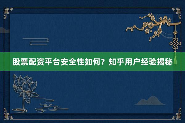 股票配资平台安全性如何？知乎用户经验揭秘