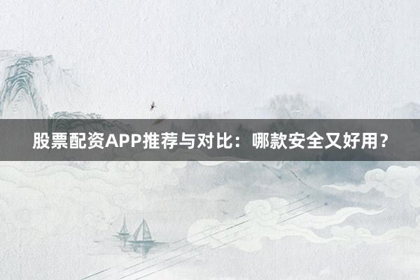 股票配资APP推荐与对比：哪款安全又好用？
