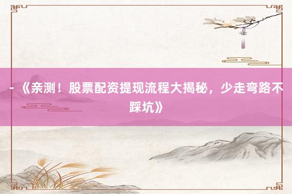 - 《亲测！股票配资提现流程大揭秘，少走弯路不踩坑》