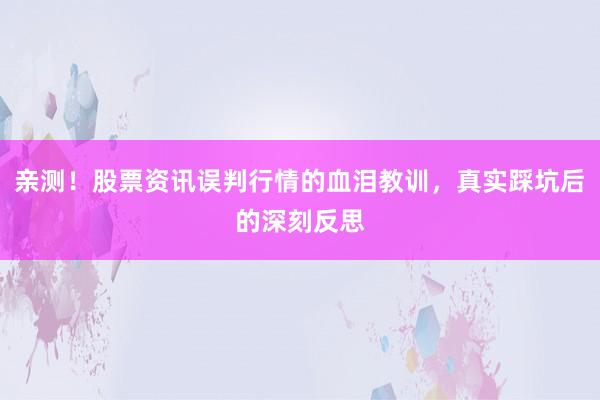 亲测！股票资讯误判行情的血泪教训，真实踩坑后的深刻反思