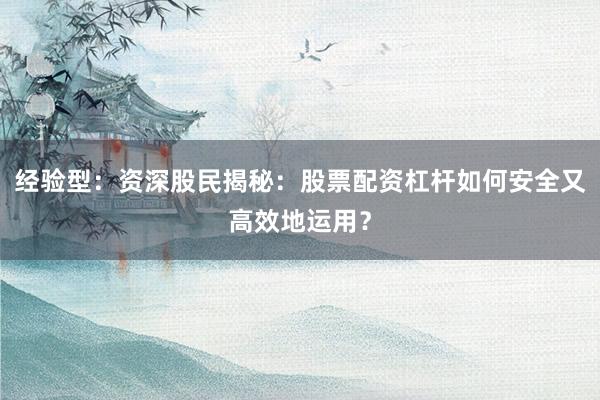 经验型：资深股民揭秘：股票配资杠杆如何安全又高效地运用？