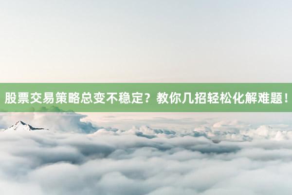 股票交易策略总变不稳定？教你几招轻松化解难题！